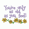 YOUR ONLY AS OLD AS YOU FEEL