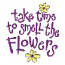 TAKE TIME TO SMELL THE FLOWERS